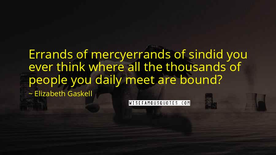 Elizabeth Gaskell Quotes: Errands of mercyerrands of sindid you ever think where all the thousands of people you daily meet are bound?