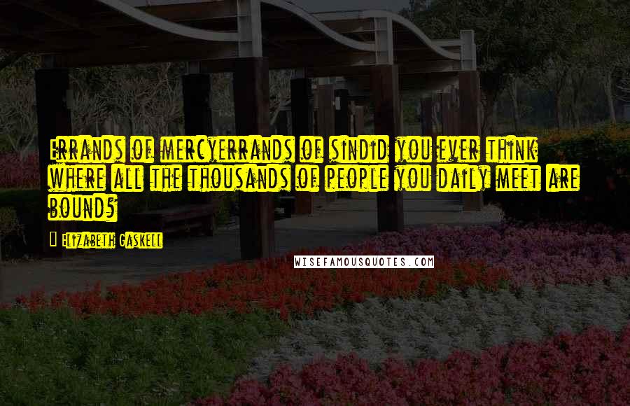 Elizabeth Gaskell Quotes: Errands of mercyerrands of sindid you ever think where all the thousands of people you daily meet are bound?