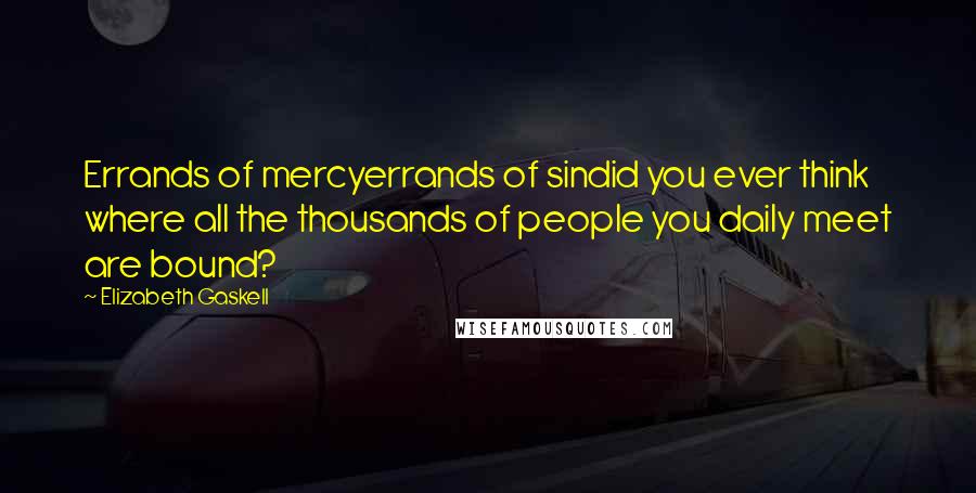 Elizabeth Gaskell Quotes: Errands of mercyerrands of sindid you ever think where all the thousands of people you daily meet are bound?