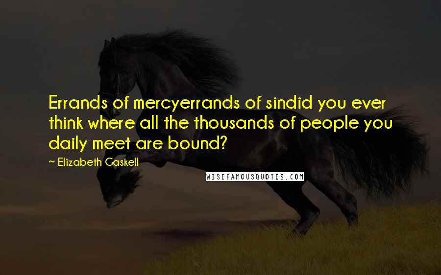 Elizabeth Gaskell Quotes: Errands of mercyerrands of sindid you ever think where all the thousands of people you daily meet are bound?