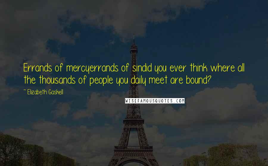 Elizabeth Gaskell Quotes: Errands of mercyerrands of sindid you ever think where all the thousands of people you daily meet are bound?