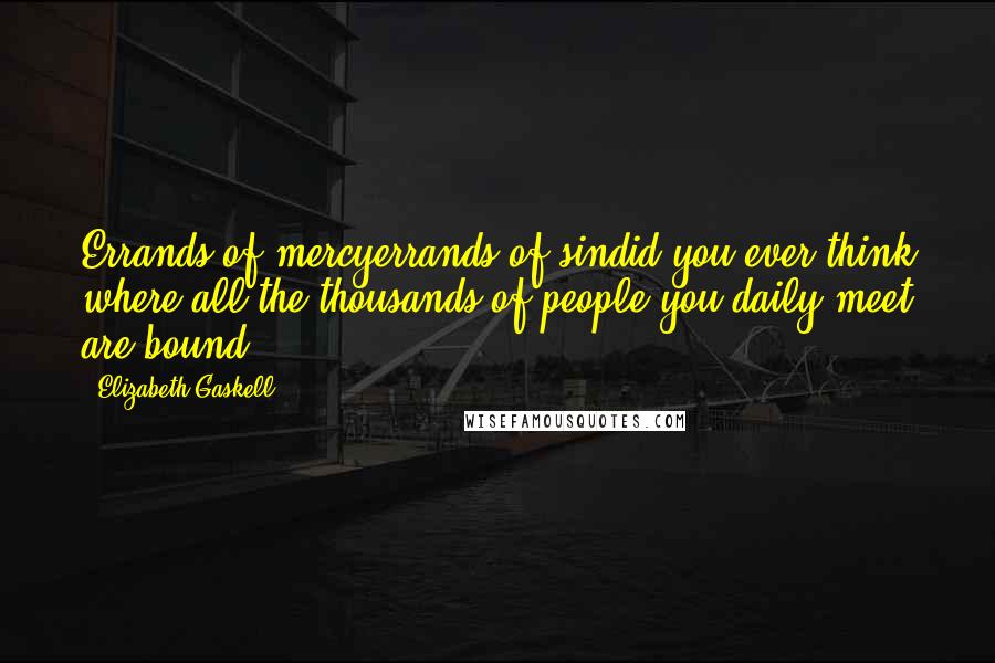 Elizabeth Gaskell Quotes: Errands of mercyerrands of sindid you ever think where all the thousands of people you daily meet are bound?