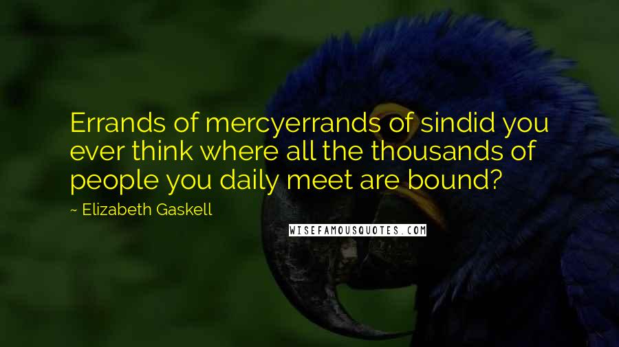 Elizabeth Gaskell Quotes: Errands of mercyerrands of sindid you ever think where all the thousands of people you daily meet are bound?