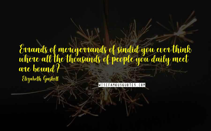 Elizabeth Gaskell Quotes: Errands of mercyerrands of sindid you ever think where all the thousands of people you daily meet are bound?