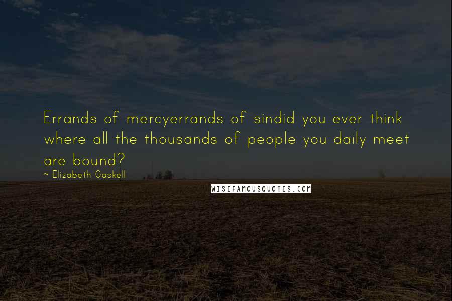 Elizabeth Gaskell Quotes: Errands of mercyerrands of sindid you ever think where all the thousands of people you daily meet are bound?