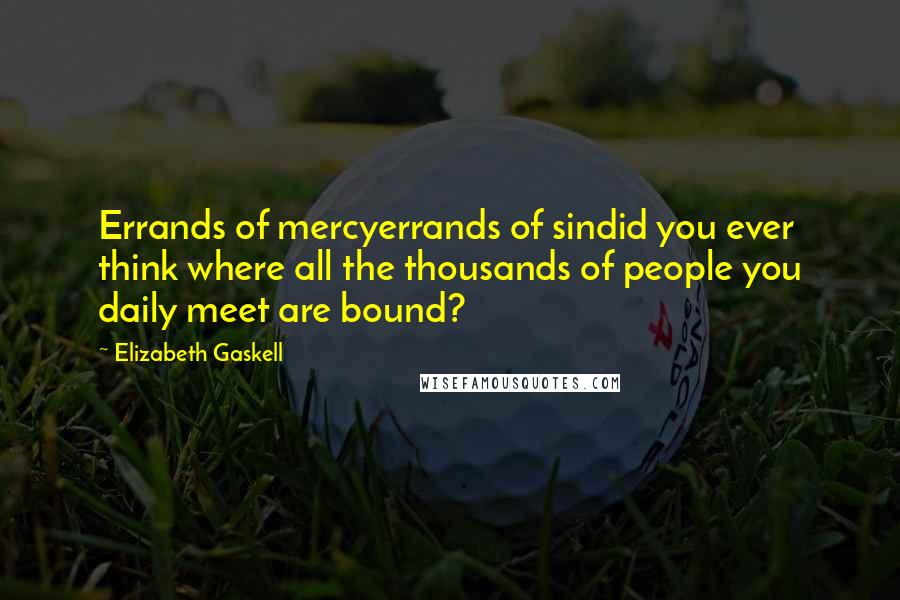 Elizabeth Gaskell Quotes: Errands of mercyerrands of sindid you ever think where all the thousands of people you daily meet are bound?