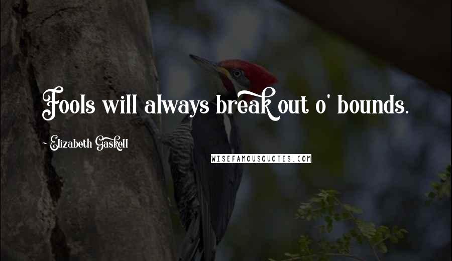 Elizabeth Gaskell Quotes: Fools will always break out o' bounds.