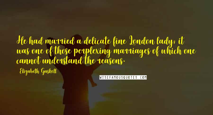 Elizabeth Gaskell Quotes: He had married a delicate fine London lady; it was one of those perplexing marriages of which one cannot understand the reasons.