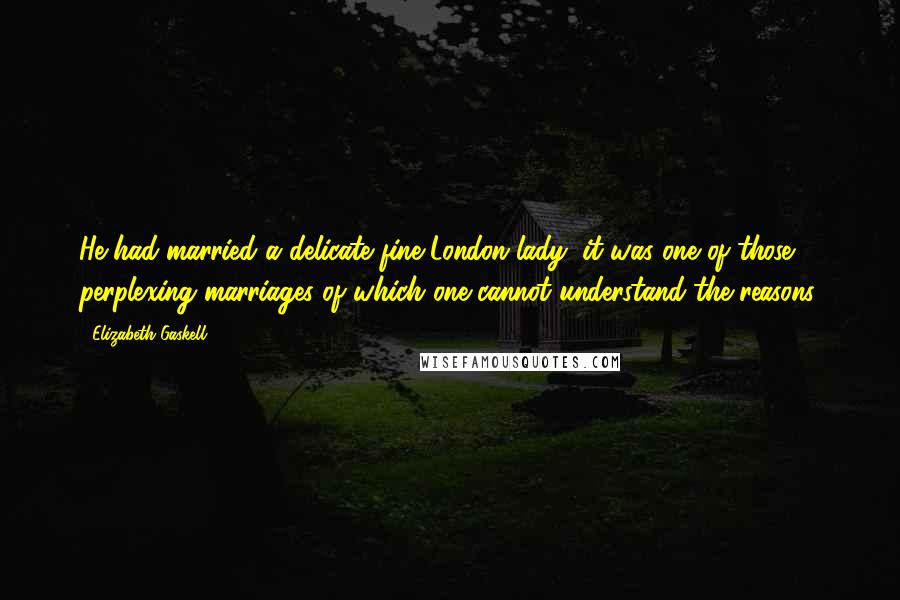Elizabeth Gaskell Quotes: He had married a delicate fine London lady; it was one of those perplexing marriages of which one cannot understand the reasons.