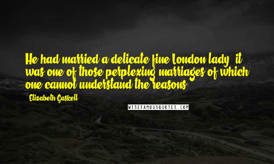 Elizabeth Gaskell Quotes: He had married a delicate fine London lady; it was one of those perplexing marriages of which one cannot understand the reasons.