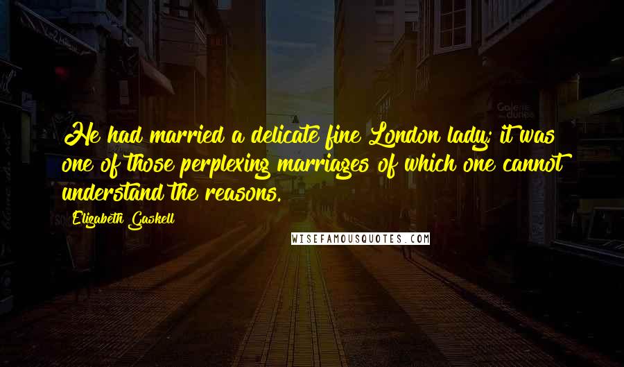 Elizabeth Gaskell Quotes: He had married a delicate fine London lady; it was one of those perplexing marriages of which one cannot understand the reasons.