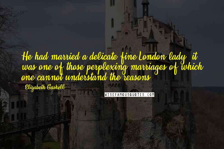 Elizabeth Gaskell Quotes: He had married a delicate fine London lady; it was one of those perplexing marriages of which one cannot understand the reasons.