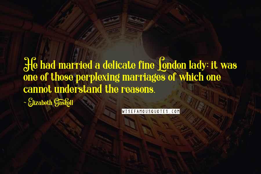 Elizabeth Gaskell Quotes: He had married a delicate fine London lady; it was one of those perplexing marriages of which one cannot understand the reasons.