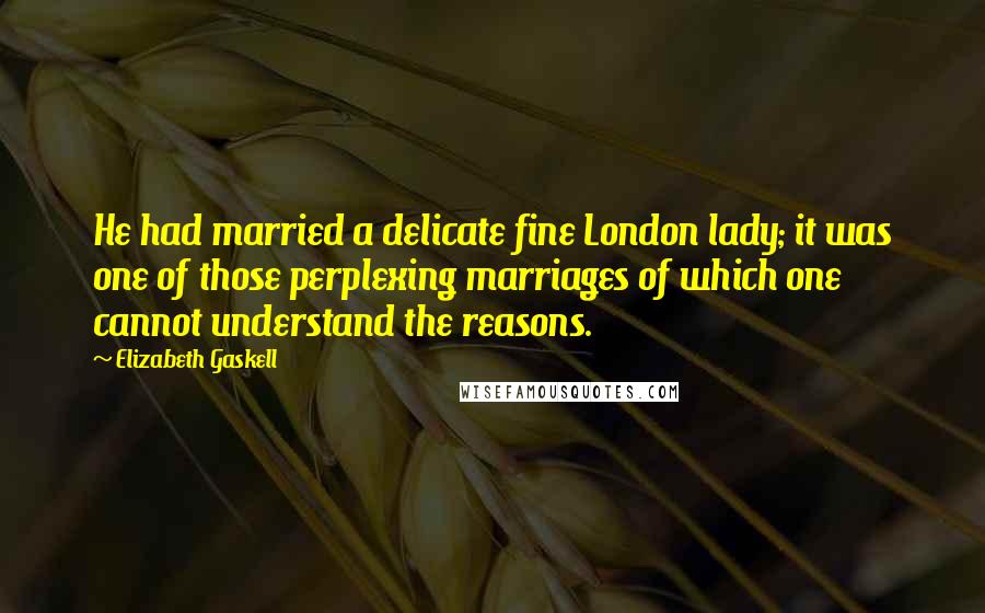 Elizabeth Gaskell Quotes: He had married a delicate fine London lady; it was one of those perplexing marriages of which one cannot understand the reasons.