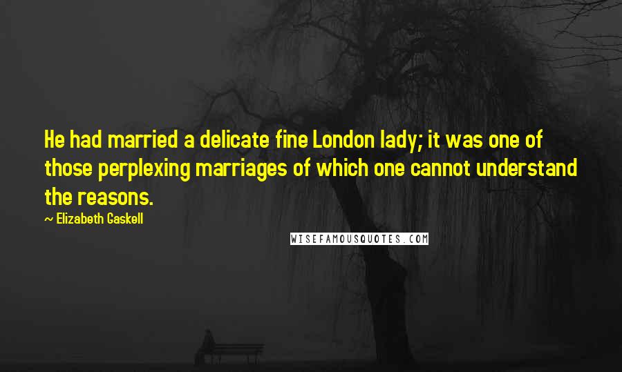 Elizabeth Gaskell Quotes: He had married a delicate fine London lady; it was one of those perplexing marriages of which one cannot understand the reasons.