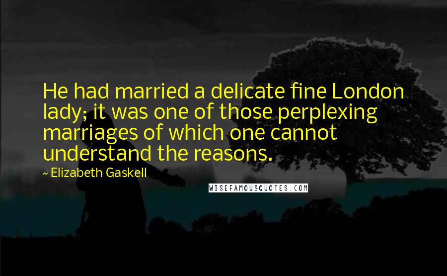 Elizabeth Gaskell Quotes: He had married a delicate fine London lady; it was one of those perplexing marriages of which one cannot understand the reasons.