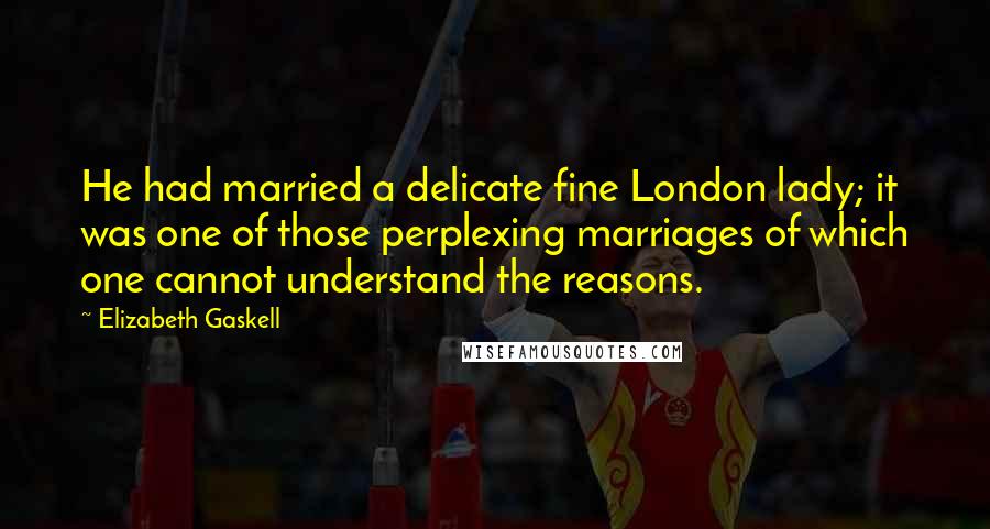 Elizabeth Gaskell Quotes: He had married a delicate fine London lady; it was one of those perplexing marriages of which one cannot understand the reasons.