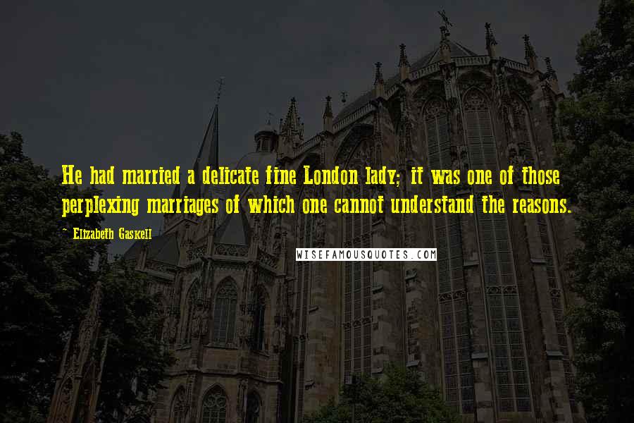 Elizabeth Gaskell Quotes: He had married a delicate fine London lady; it was one of those perplexing marriages of which one cannot understand the reasons.