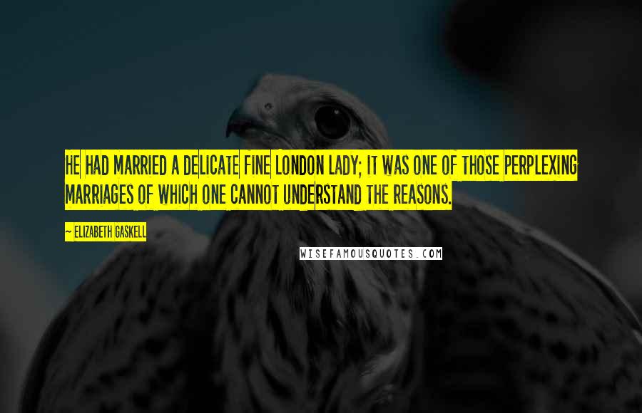 Elizabeth Gaskell Quotes: He had married a delicate fine London lady; it was one of those perplexing marriages of which one cannot understand the reasons.