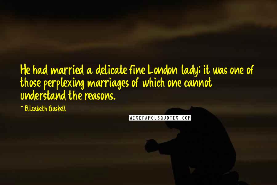 Elizabeth Gaskell Quotes: He had married a delicate fine London lady; it was one of those perplexing marriages of which one cannot understand the reasons.