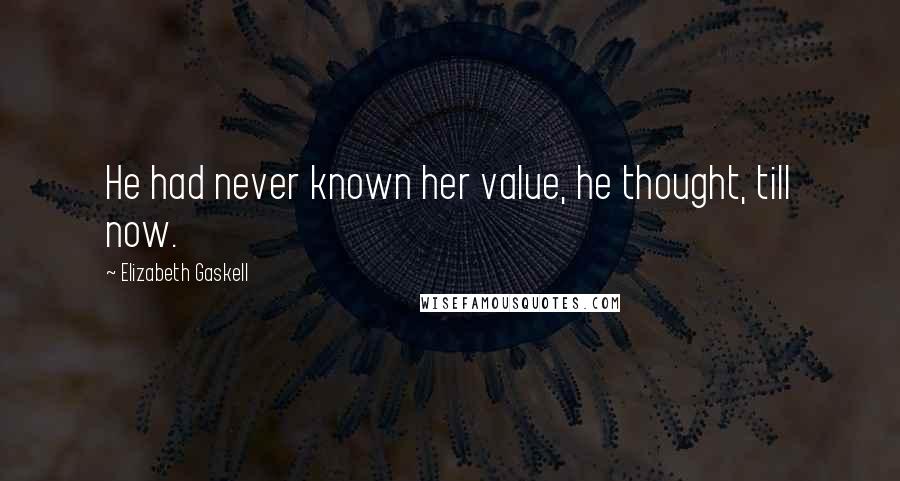 Elizabeth Gaskell Quotes: He had never known her value, he thought, till now.