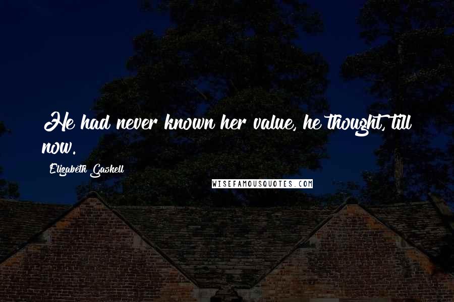 Elizabeth Gaskell Quotes: He had never known her value, he thought, till now.