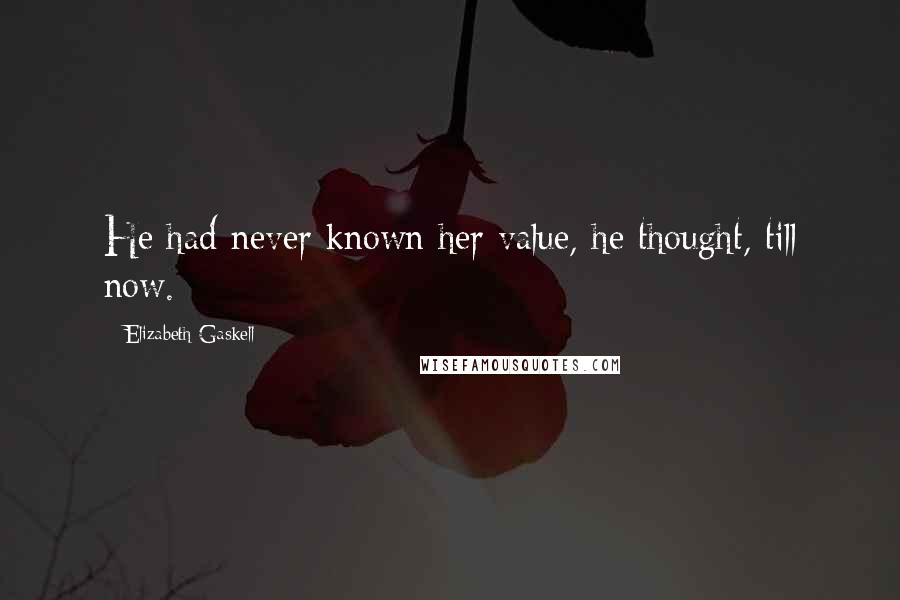 Elizabeth Gaskell Quotes: He had never known her value, he thought, till now.