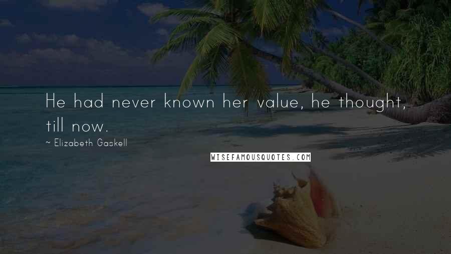 Elizabeth Gaskell Quotes: He had never known her value, he thought, till now.