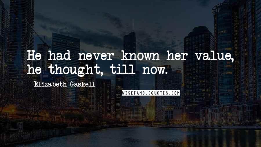 Elizabeth Gaskell Quotes: He had never known her value, he thought, till now.