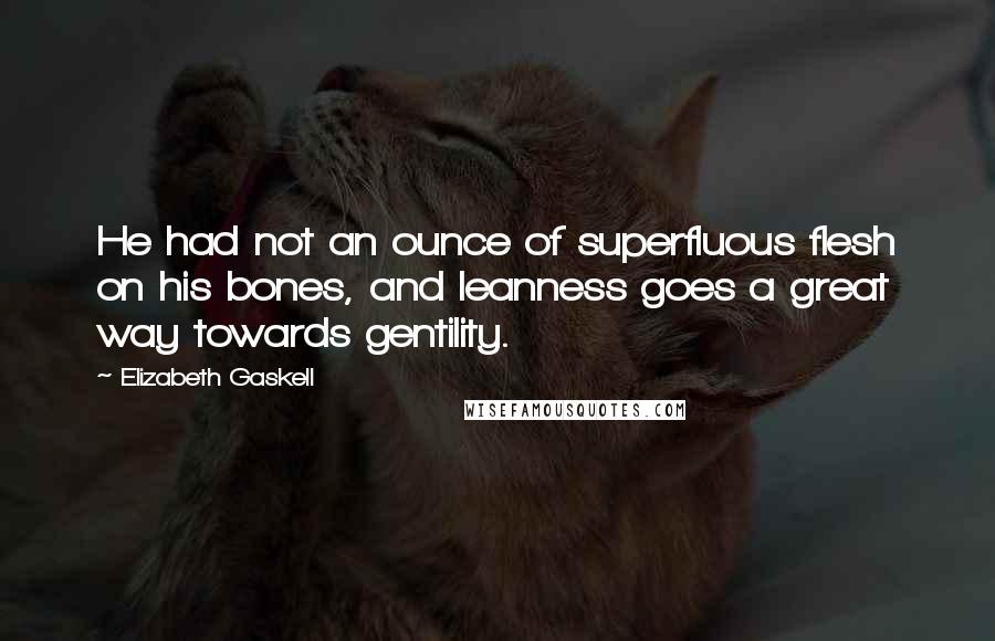 Elizabeth Gaskell Quotes: He had not an ounce of superfluous flesh on his bones, and leanness goes a great way towards gentility.