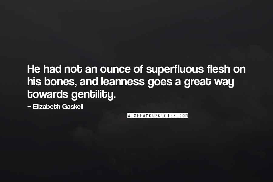 Elizabeth Gaskell Quotes: He had not an ounce of superfluous flesh on his bones, and leanness goes a great way towards gentility.