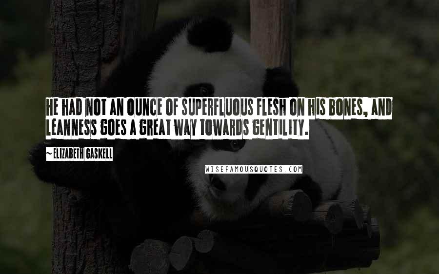 Elizabeth Gaskell Quotes: He had not an ounce of superfluous flesh on his bones, and leanness goes a great way towards gentility.