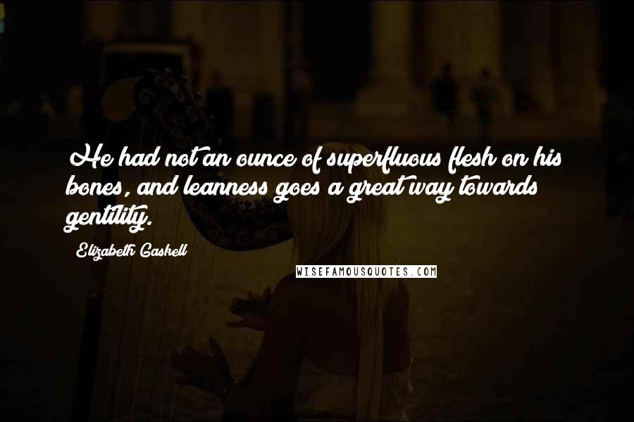 Elizabeth Gaskell Quotes: He had not an ounce of superfluous flesh on his bones, and leanness goes a great way towards gentility.