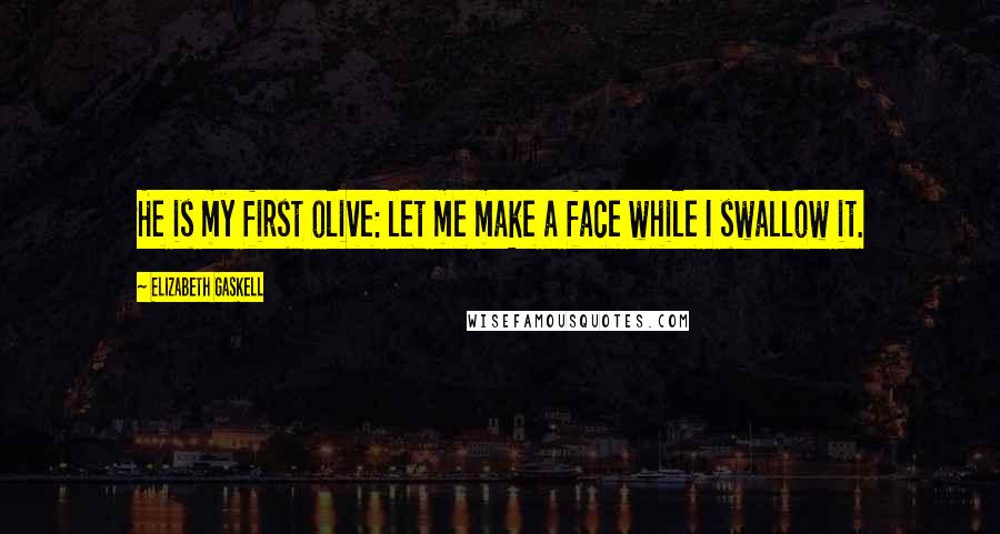 Elizabeth Gaskell Quotes: He is my first olive: let me make a face while I swallow it.