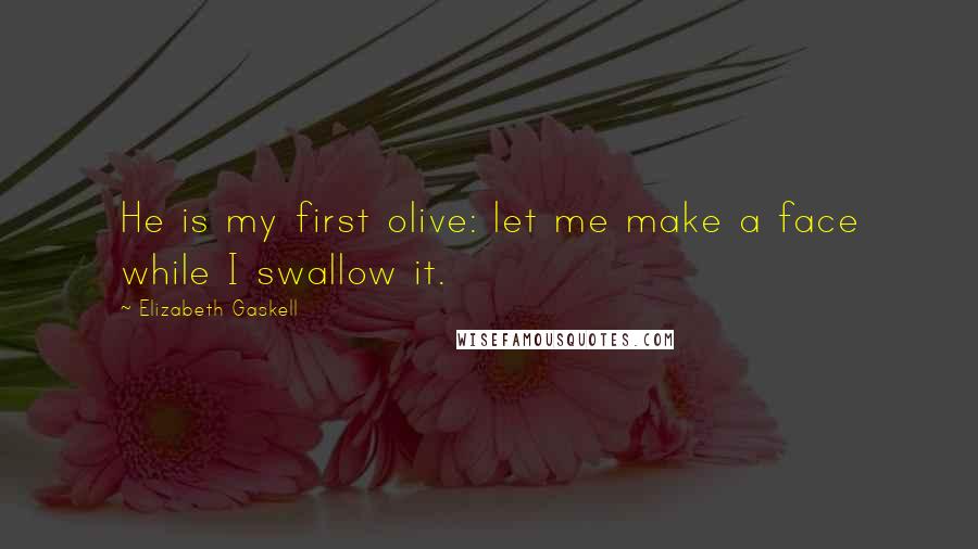 Elizabeth Gaskell Quotes: He is my first olive: let me make a face while I swallow it.