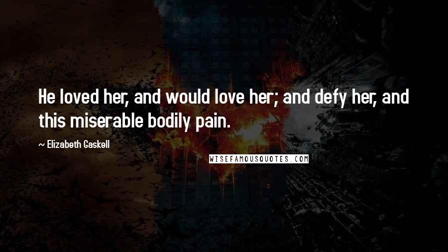 Elizabeth Gaskell Quotes: He loved her, and would love her; and defy her, and this miserable bodily pain.