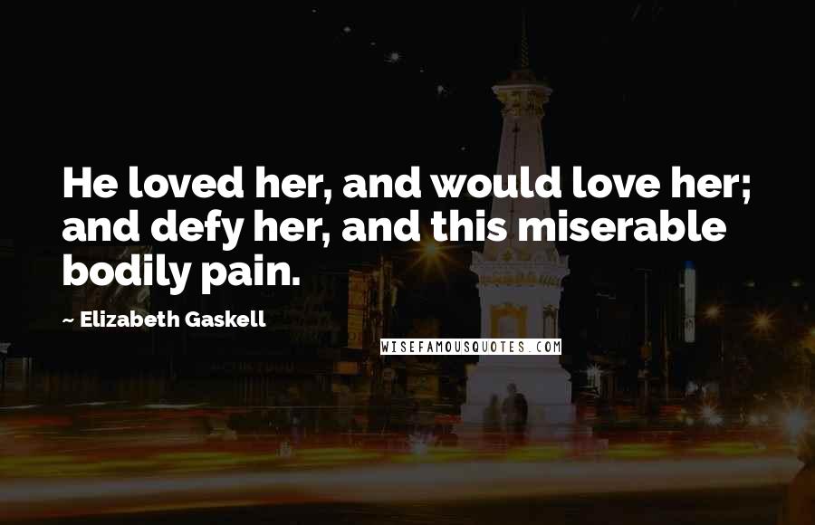 Elizabeth Gaskell Quotes: He loved her, and would love her; and defy her, and this miserable bodily pain.