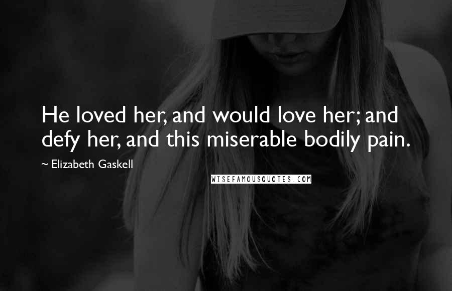 Elizabeth Gaskell Quotes: He loved her, and would love her; and defy her, and this miserable bodily pain.