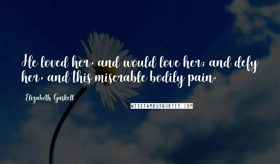 Elizabeth Gaskell Quotes: He loved her, and would love her; and defy her, and this miserable bodily pain.