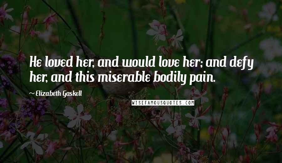 Elizabeth Gaskell Quotes: He loved her, and would love her; and defy her, and this miserable bodily pain.
