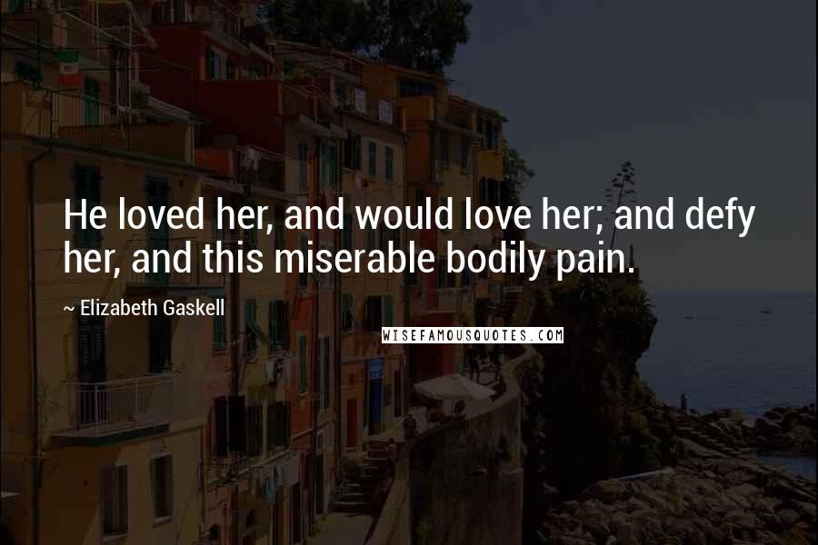 Elizabeth Gaskell Quotes: He loved her, and would love her; and defy her, and this miserable bodily pain.