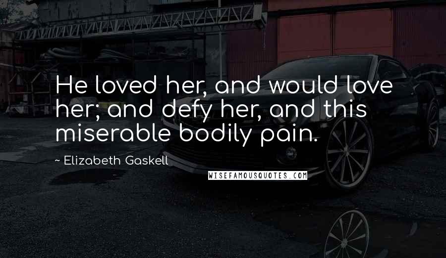 Elizabeth Gaskell Quotes: He loved her, and would love her; and defy her, and this miserable bodily pain.