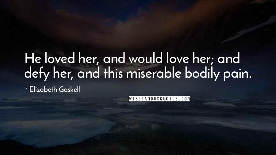 Elizabeth Gaskell Quotes: He loved her, and would love her; and defy her, and this miserable bodily pain.