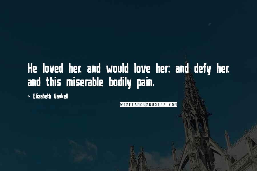 Elizabeth Gaskell Quotes: He loved her, and would love her; and defy her, and this miserable bodily pain.