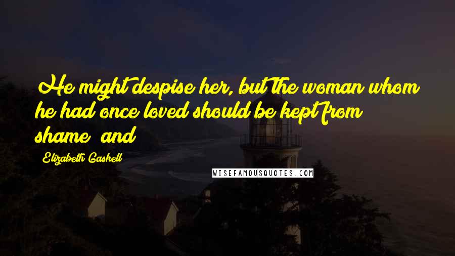 Elizabeth Gaskell Quotes: He might despise her, but the woman whom he had once loved should be kept from shame; and