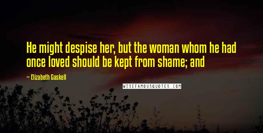 Elizabeth Gaskell Quotes: He might despise her, but the woman whom he had once loved should be kept from shame; and
