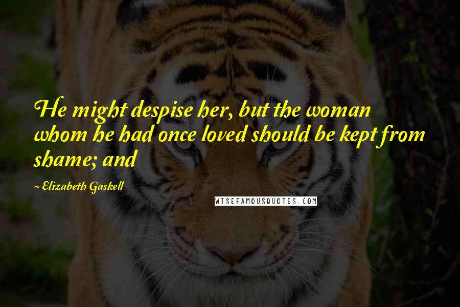 Elizabeth Gaskell Quotes: He might despise her, but the woman whom he had once loved should be kept from shame; and