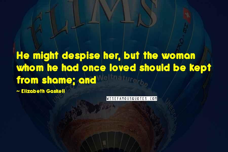 Elizabeth Gaskell Quotes: He might despise her, but the woman whom he had once loved should be kept from shame; and