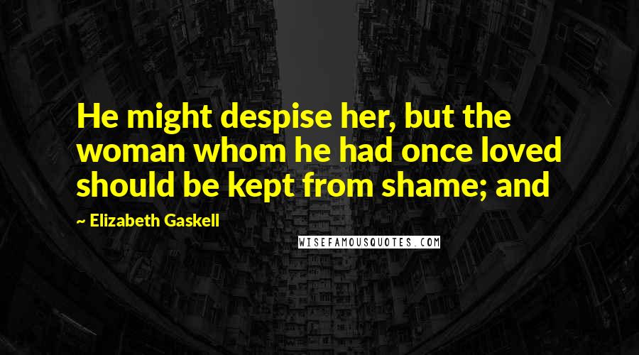 Elizabeth Gaskell Quotes: He might despise her, but the woman whom he had once loved should be kept from shame; and