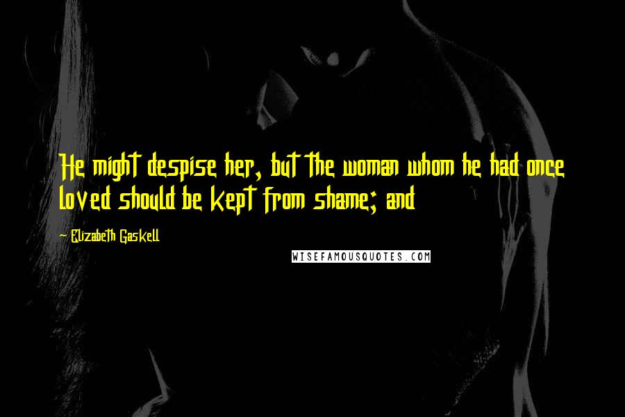 Elizabeth Gaskell Quotes: He might despise her, but the woman whom he had once loved should be kept from shame; and